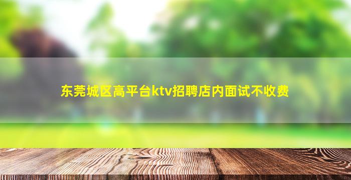 东莞城区高平台ktv招聘店内面试不收费