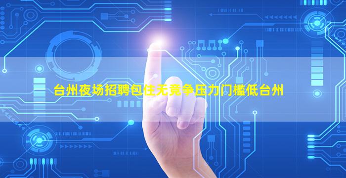 台州夜场招聘包住无竞争压力门槛低台州